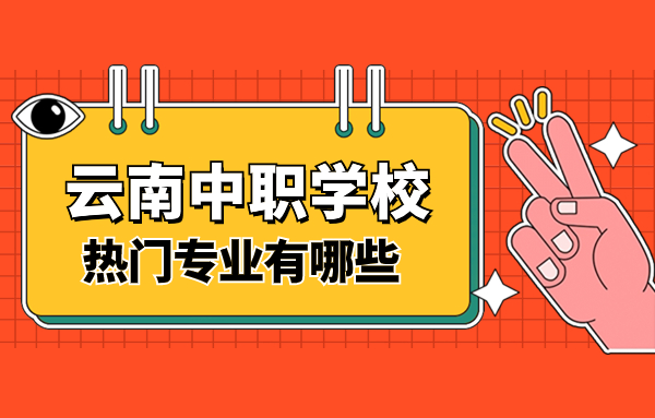 2024年云南中職學校熱門專業有哪些？